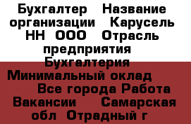 Бухгалтер › Название организации ­ Карусель-НН, ООО › Отрасль предприятия ­ Бухгалтерия › Минимальный оклад ­ 35 000 - Все города Работа » Вакансии   . Самарская обл.,Отрадный г.